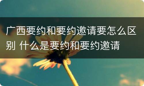 广西要约和要约邀请要怎么区别 什么是要约和要约邀请