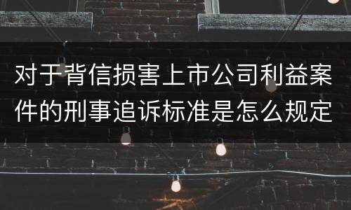 对于背信损害上市公司利益案件的刑事追诉标准是怎么规定