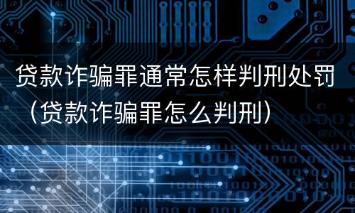 贷款诈骗罪通常怎样判刑处罚（贷款诈骗罪怎么判刑）