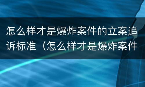 怎么样才是爆炸案件的立案追诉标准（怎么样才是爆炸案件的立案追诉标准呢）