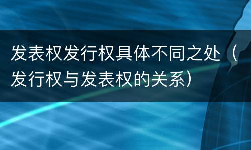 发表权发行权具体不同之处（发行权与发表权的关系）
