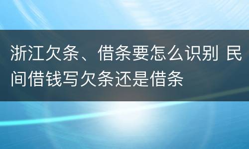 浙江欠条、借条要怎么识别 民间借钱写欠条还是借条