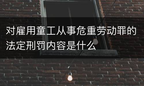 对雇用童工从事危重劳动罪的法定刑罚内容是什么