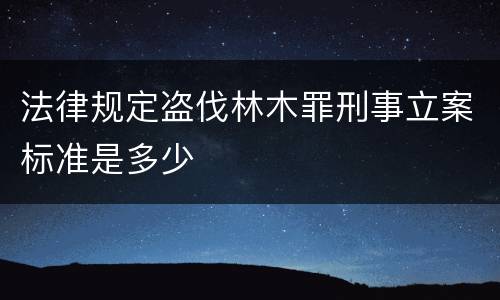 法律规定盗伐林木罪刑事立案标准是多少
