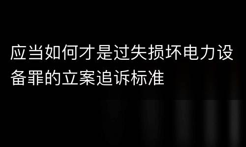 应当如何才是过失损坏电力设备罪的立案追诉标准
