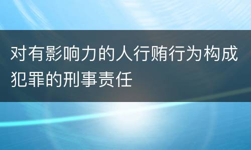对有影响力的人行贿行为构成犯罪的刑事责任