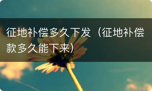 征地补偿多久下发（征地补偿款多久能下来）