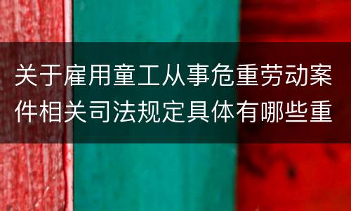 关于雇用童工从事危重劳动案件相关司法规定具体有哪些重要内容