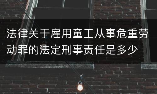 法律关于雇用童工从事危重劳动罪的法定刑事责任是多少