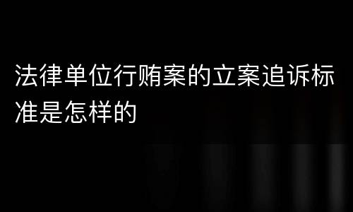 法律单位行贿案的立案追诉标准是怎样的