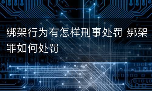 绑架行为有怎样刑事处罚 绑架罪如何处罚
