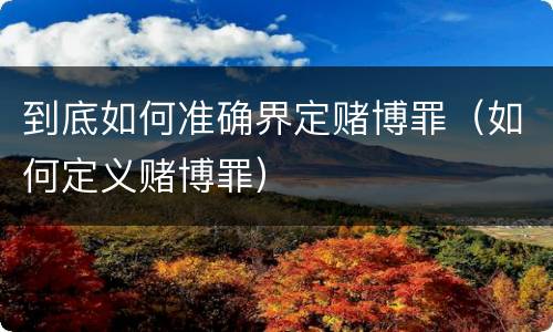 到底如何准确界定赌博罪（如何定义赌博罪）