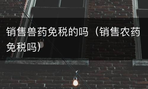 销售兽药免税的吗（销售农药免税吗）
