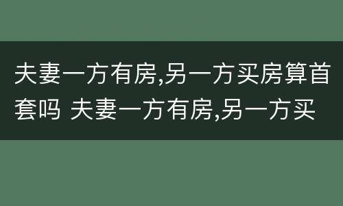 夫妻一方有房,另一方买房算首套吗 夫妻一方有房,另一方买房算首套吗知乎