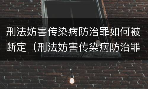刑法妨害传染病防治罪如何被断定（刑法妨害传染病防治罪如何被断定的）