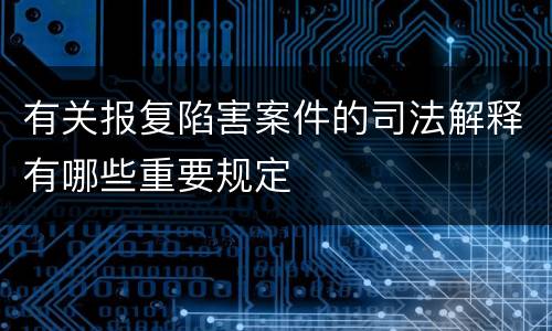有关报复陷害案件的司法解释有哪些重要规定