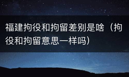福建拘役和拘留差别是啥（拘役和拘留意思一样吗）