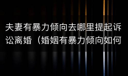 夫妻有暴力倾向去哪里提起诉讼离婚（婚姻有暴力倾向如何判决离婚）