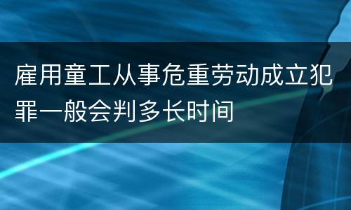 雇用童工从事危重劳动成立犯罪一般会判多长时间