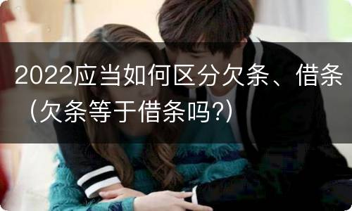 2022应当如何区分欠条、借条（欠条等于借条吗?）