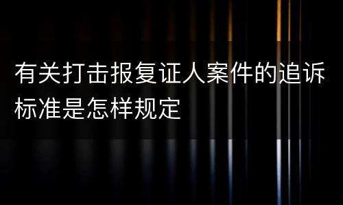 有关打击报复证人案件的追诉标准是怎样规定