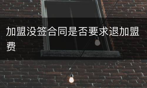 加盟没签合同是否要求退加盟费