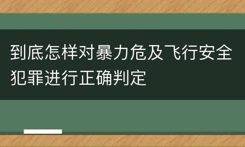 到底怎样对暴力危及飞行安全犯罪进行正确判定