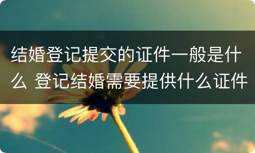 结婚登记提交的证件一般是什么 登记结婚需要提供什么证件