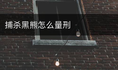 捕杀黑熊怎么量刑