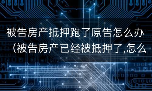 被告房产抵押跑了原告怎么办（被告房产已经被抵押了,怎么办?）