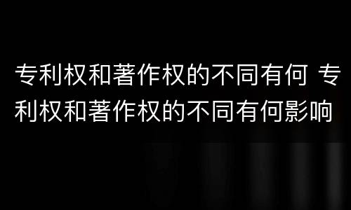 专利权和著作权的不同有何 专利权和著作权的不同有何影响