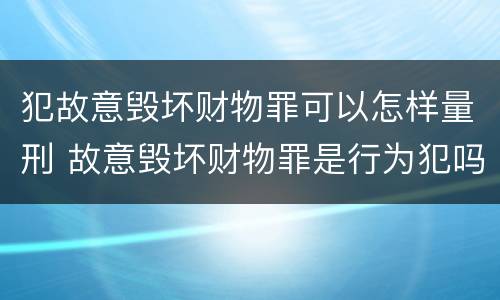 犯故意毁坏财物罪可以怎样量刑 故意毁坏财物罪是行为犯吗