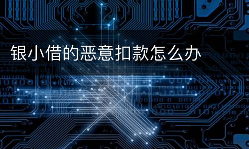 银小借的恶意扣款怎么办