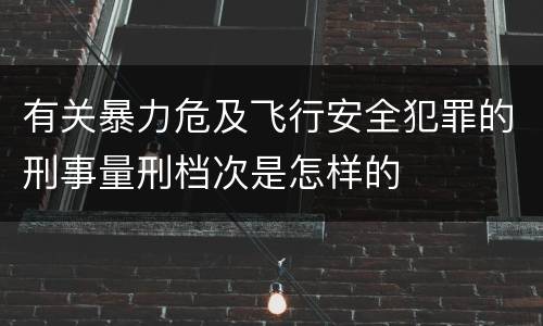 有关暴力危及飞行安全犯罪的刑事量刑档次是怎样的