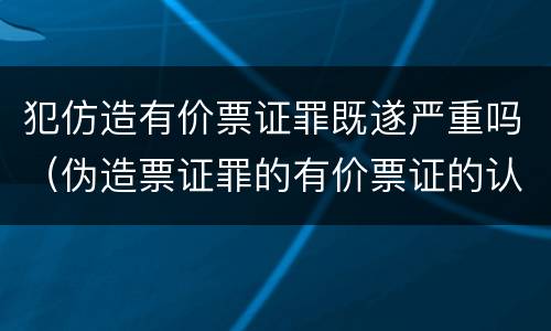 犯仿造有价票证罪既遂严重吗（伪造票证罪的有价票证的认定）