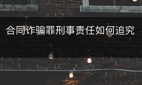 合同诈骗罪刑事责任如何追究