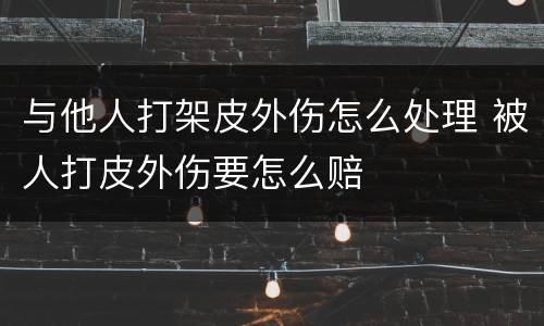 与他人打架皮外伤怎么处理 被人打皮外伤要怎么赔