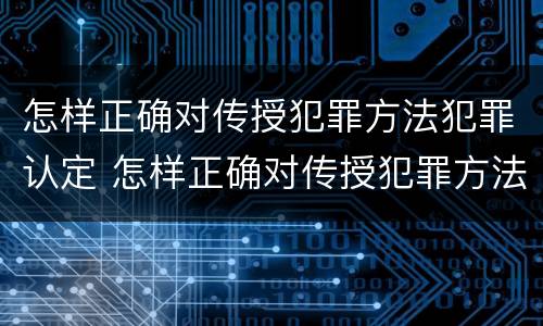 怎样正确对传授犯罪方法犯罪认定 怎样正确对传授犯罪方法犯罪认定申请