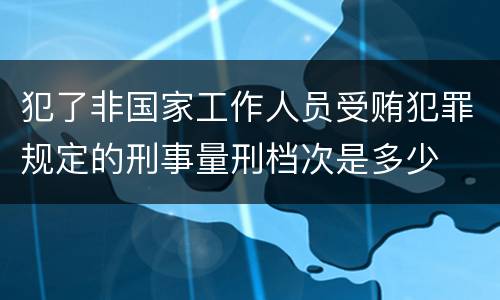 犯了非国家工作人员受贿犯罪规定的刑事量刑档次是多少