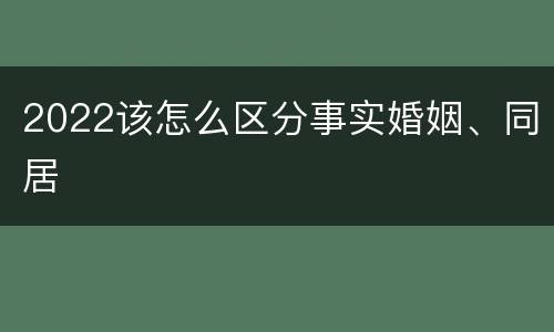 2022该怎么区分事实婚姻、同居
