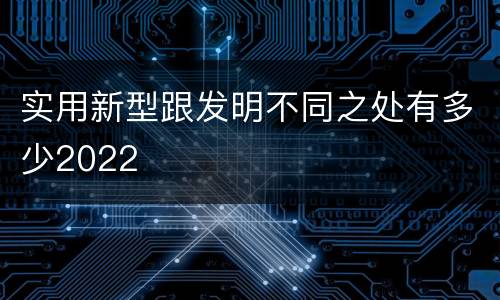 实用新型跟发明不同之处有多少2022