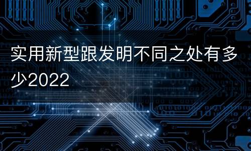 实用新型跟发明不同之处有多少2022