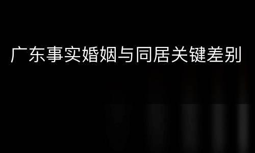 广东事实婚姻与同居关键差别