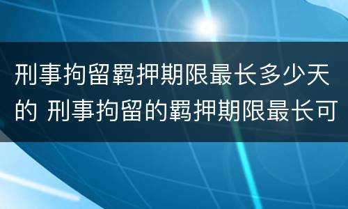 刑事拘留羁押期限最长多少天的 刑事拘留的羁押期限最长可达到多少日