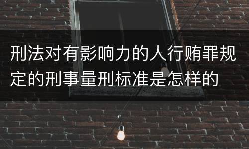 刑法对有影响力的人行贿罪规定的刑事量刑标准是怎样的