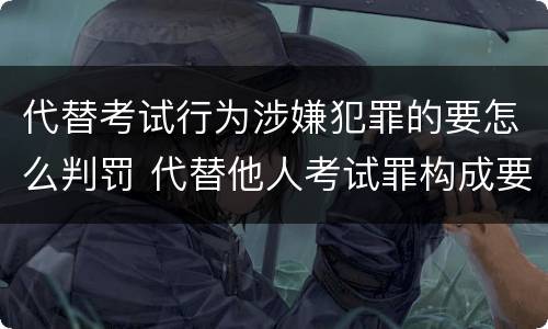 代替考试行为涉嫌犯罪的要怎么判罚 代替他人考试罪构成要件有何规定