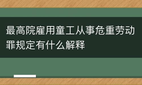 最高院雇用童工从事危重劳动罪规定有什么解释