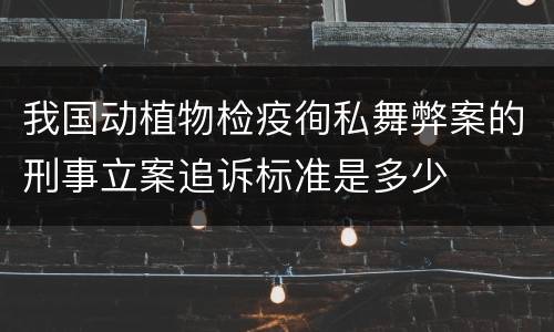 我国动植物检疫徇私舞弊案的刑事立案追诉标准是多少