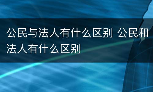公民与法人有什么区别 公民和法人有什么区别