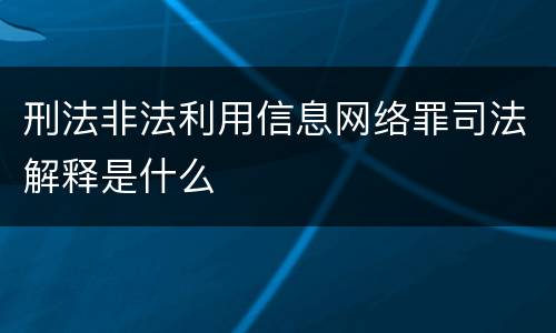 刑法非法利用信息网络罪司法解释是什么